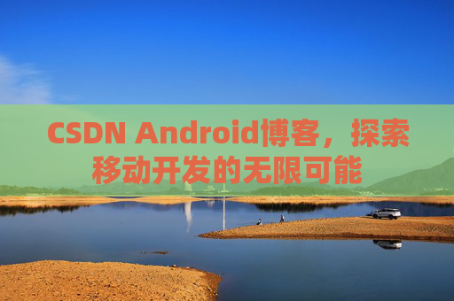 CSDN Android博客，探索移动开发的无限可能